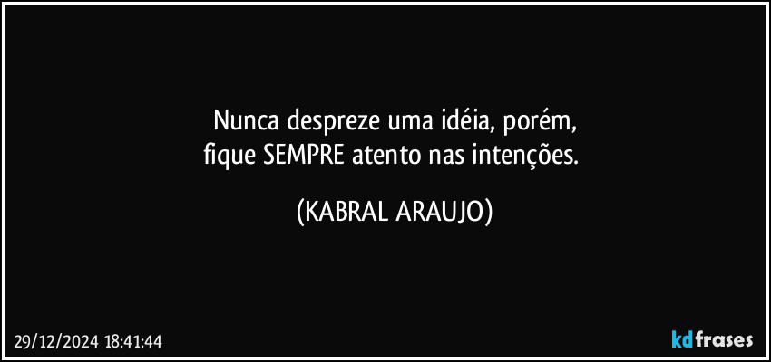 Nunca despreze uma idéia, porém,
fique SEMPRE atento nas intenções. (KABRAL ARAUJO)