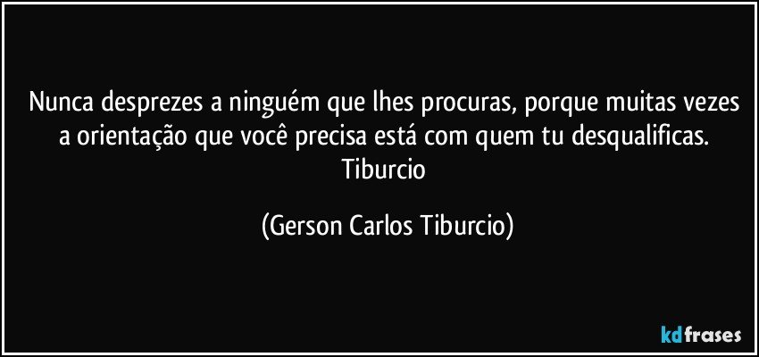 Nunca  desprezes a ninguém que lhes procuras, porque muitas vezes a orientação que você precisa está com quem tu desqualificas. Tiburcio (Gerson Carlos Tiburcio)