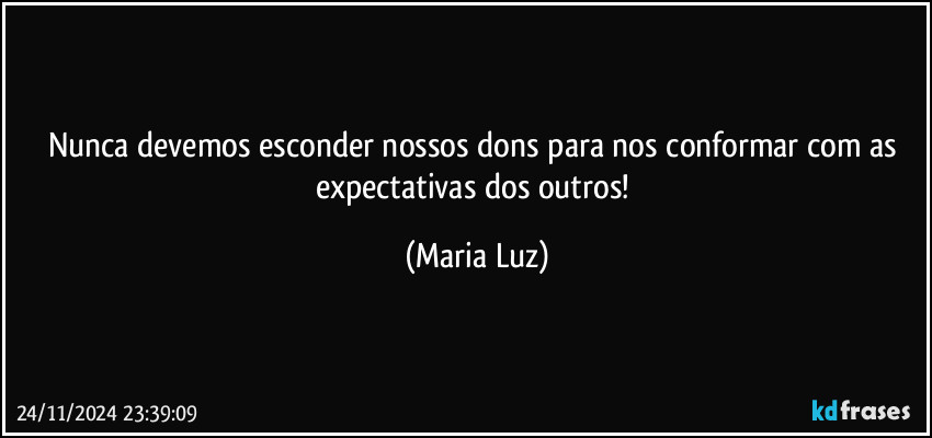 Nunca devemos esconder nossos dons para nos conformar com as expectativas dos outros! (Maria Luz)