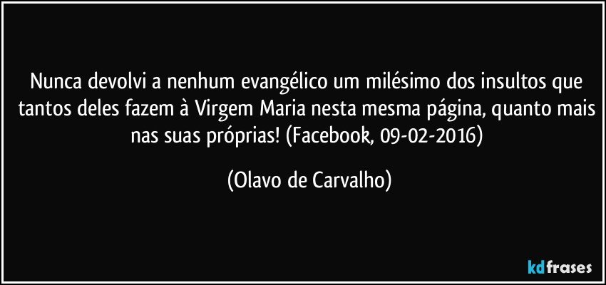 Nunca devolvi a nenhum evangélico um milésimo dos insultos que tantos deles fazem à Virgem Maria nesta mesma página, quanto mais nas suas próprias! (Facebook, 09-02-2016) (Olavo de Carvalho)