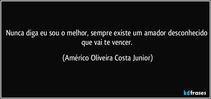 Nunca diga eu sou o melhor, sempre existe um amador desconhecido que vai te vencer. (Américo Oliveira Costa Junior)