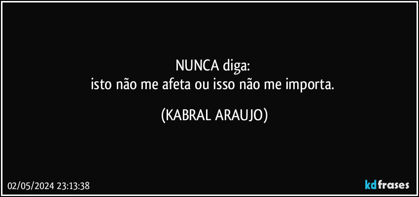 NUNCA diga: 
isto não me afeta ou isso não me importa. (KABRAL ARAUJO)