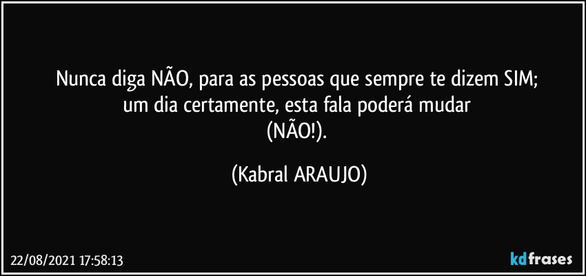 Nunca diga NÃO, para as pessoas que  sempre te dizem SIM; 
um dia certamente, esta fala poderá mudar 
(NÃO!). (KABRAL ARAUJO)