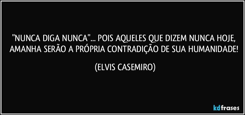 "NUNCA DIGA NUNCA"... POIS AQUELES QUE DIZEM  NUNCA HOJE, AMANHA SERÃO A PRÓPRIA CONTRADIÇÃO DE SUA HUMANIDADE! (ELVIS CASEMIRO)