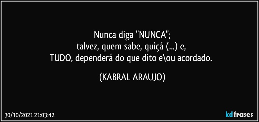 Nunca diga "NUNCA";
talvez, quem sabe, quiçá (...) e, 
TUDO, dependerá do que dito e\ou acordado. (KABRAL ARAUJO)