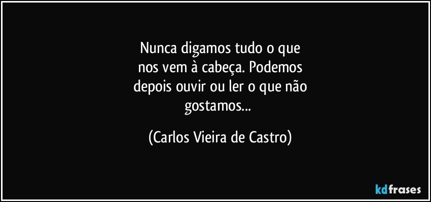 Nunca digamos tudo o que
nos vem à cabeça. Podemos
depois ouvir ou ler o que não
gostamos... (Carlos Vieira de Castro)