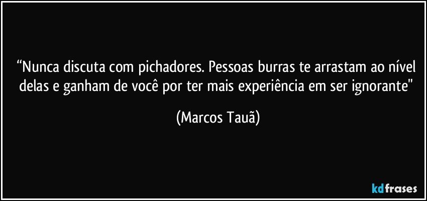 “Nunca discuta com pichadores. Pessoas burras te arrastam ao nível delas e ganham de você por ter mais experiência em ser ignorante" (Marcos Tauã)