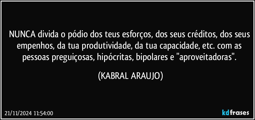 NUNCA divida o pódio dos teus esforços, dos seus créditos, dos seus empenhos, da tua produtividade, da tua capacidade, etc.  com as pessoas preguiçosas, hipócritas, bipolares e "aproveitadoras". (KABRAL ARAUJO)