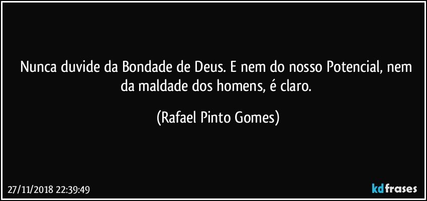 Nunca duvide da Bondade de Deus. E nem do nosso Potencial, nem da maldade dos homens, é claro. (Rafael Pinto Gomes)