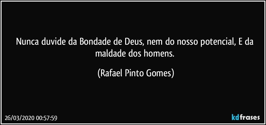 Nunca duvide da Bondade de Deus, nem do nosso potencial, E da maldade dos homens. (Rafael Pinto Gomes)