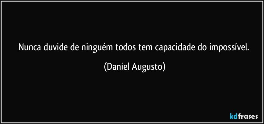 Nunca duvide de ninguém todos tem capacidade do impossível. (Daniel Augusto)