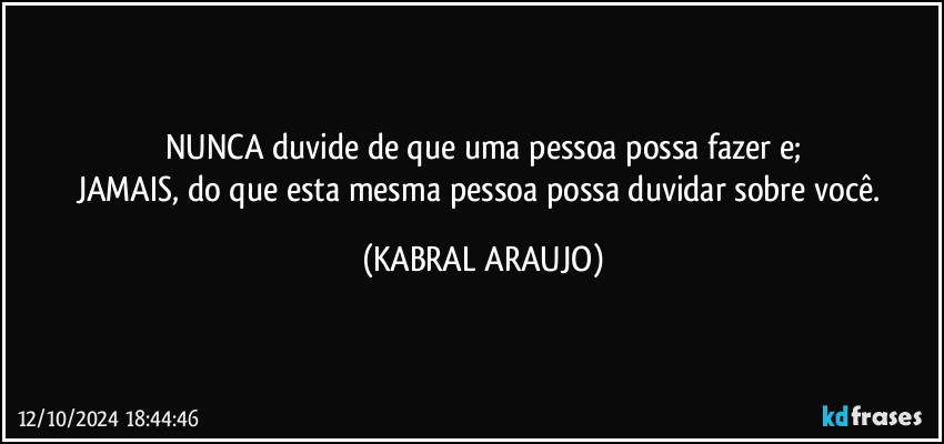 NUNCA duvide de que uma pessoa possa fazer e;
JAMAIS, do que esta mesma pessoa possa duvidar sobre você. (KABRAL ARAUJO)