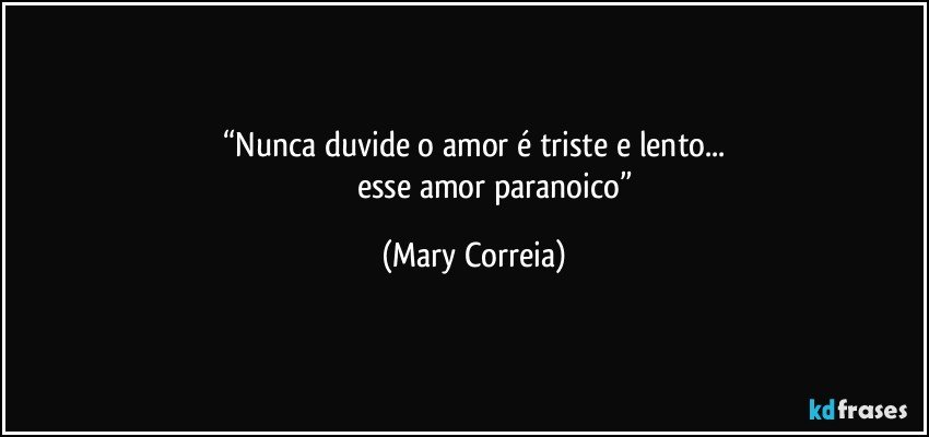 “Nunca duvide o amor é triste e lento...
                       esse amor paranoico” (Mary Correia)