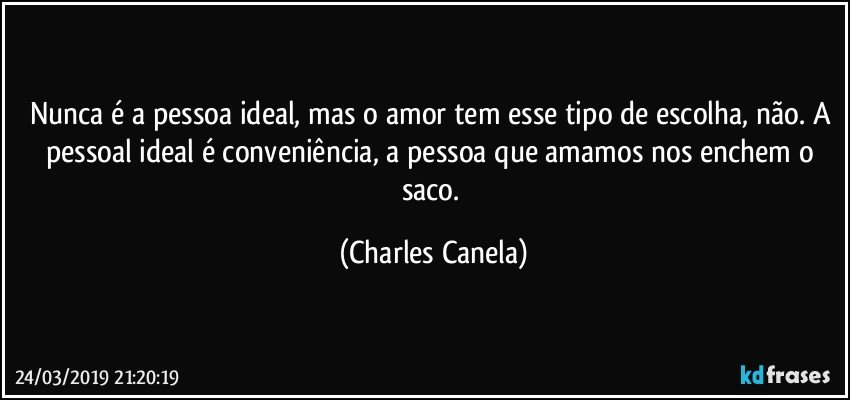 Nunca é a pessoa ideal, mas o amor tem esse tipo de escolha, não. A pessoal ideal é conveniência, a pessoa que amamos nos enchem o saco. (Charles Canela)