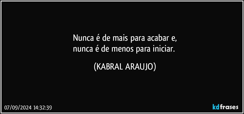 Nunca é de mais para acabar e,
nunca é de menos para iniciar. (KABRAL ARAUJO)