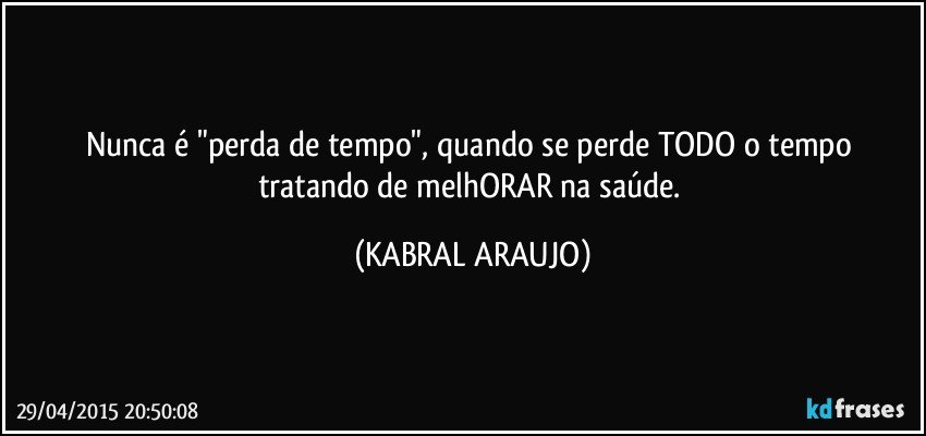 Nunca é "perda de tempo", quando se perde TODO o tempo tratando de melhORAR na saúde. (KABRAL ARAUJO)