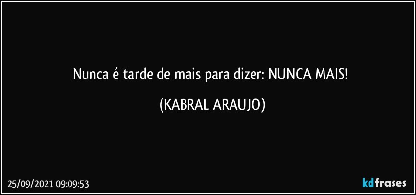 Nunca é tarde de mais para dizer: NUNCA MAIS! (KABRAL ARAUJO)