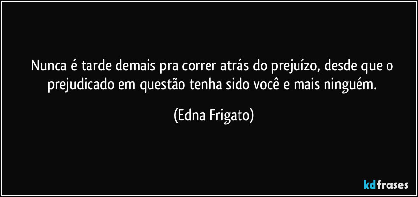 Nunca é tarde demais pra correr atrás do prejuízo, desde que o prejudicado em questão tenha sido você e mais ninguém. (Edna Frigato)
