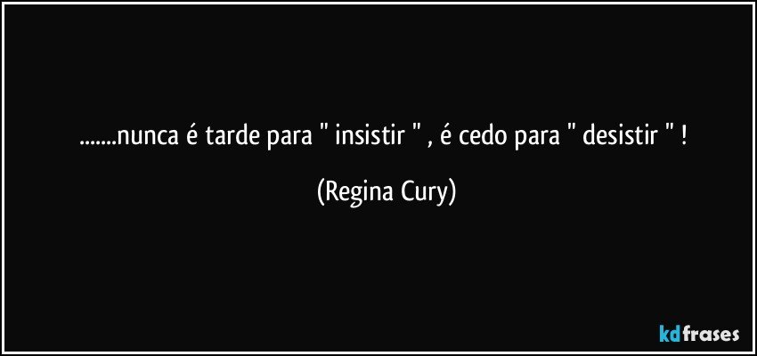 ...nunca é tarde para  " insistir " , é cedo para " desistir " ! (Regina Cury)