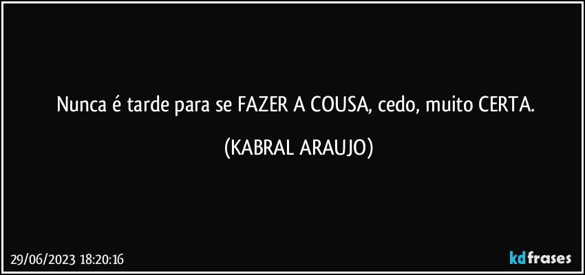 Nunca é tarde para se FAZER A COUSA, cedo, muito CERTA. (KABRAL ARAUJO)