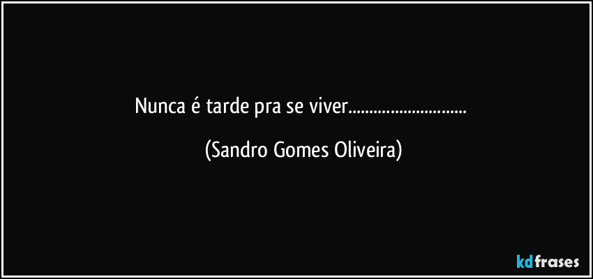 Nunca é tarde pra se viver... (Sandro Gomes Oliveira)