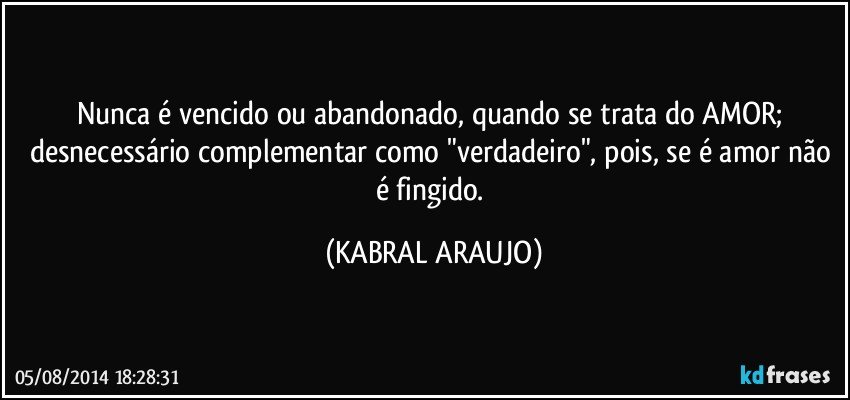 Nunca é vencido ou abandonado, quando se trata do AMOR; desnecessário complementar como "verdadeiro", pois, se é amor não é fingido. (KABRAL ARAUJO)