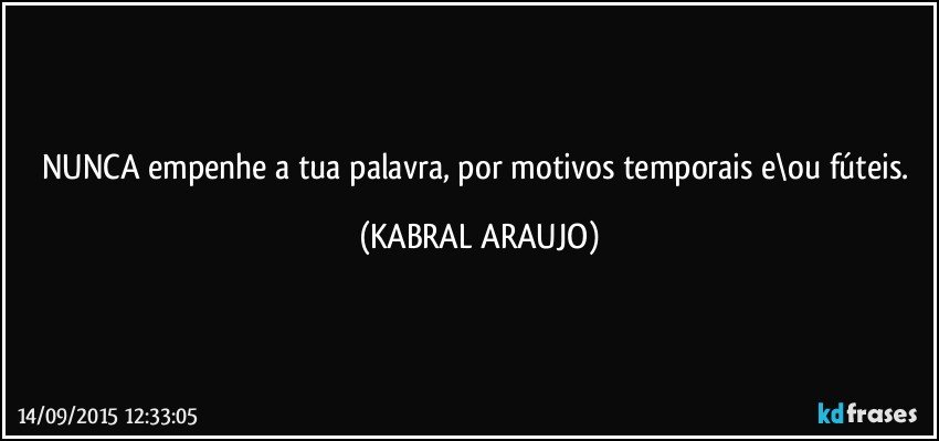 NUNCA empenhe a tua palavra, por motivos temporais e\ou fúteis. (KABRAL ARAUJO)