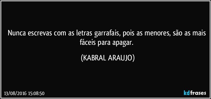 Nunca escrevas com as letras garrafais, pois as menores, são as mais fáceis para apagar. (KABRAL ARAUJO)