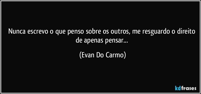 Nunca escrevo o que penso sobre os outros, me resguardo o direito de apenas pensar... (Evan Do Carmo)