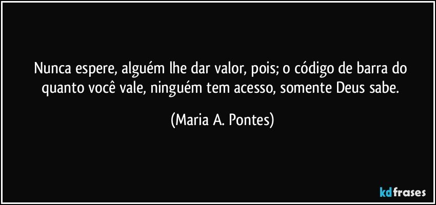 Nunca espere, alguém lhe dar valor, pois; o código de barra do quanto você vale, ninguém tem acesso, somente Deus sabe. (Maria A. Pontes)