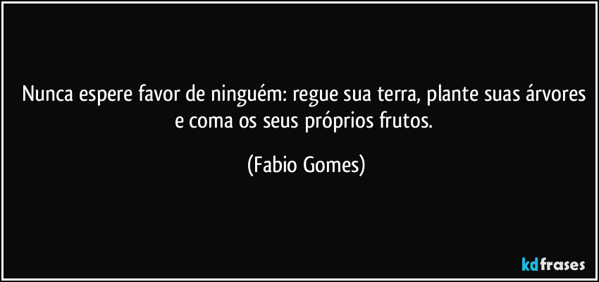 Nunca espere favor de ninguém: regue sua terra, plante suas árvores e coma os seus próprios frutos. (Fabio Gomes)
