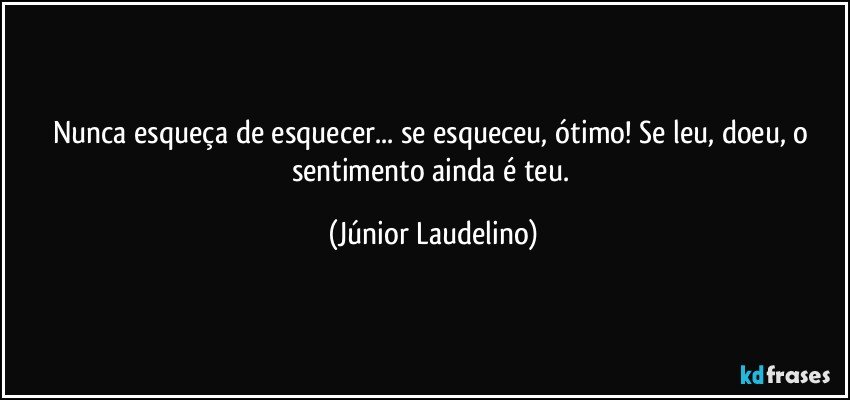 Nunca esqueça de esquecer... se esqueceu, ótimo! Se leu, doeu, o sentimento ainda é teu. (Júnior Laudelino)