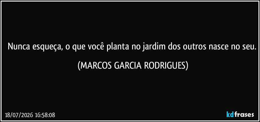 Nunca esqueça, o que você planta no jardim dos outros nasce no seu. (MARCOS GARCIA RODRIGUES)