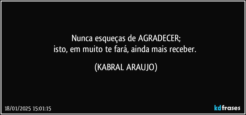 Nunca esqueças de AGRADECER;
isto, em muito te fará, ainda mais receber. (KABRAL ARAUJO)