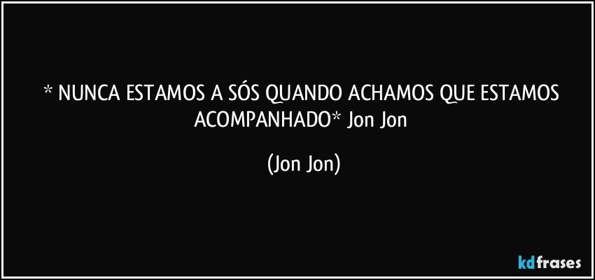* NUNCA ESTAMOS A SÓS QUANDO ACHAMOS QUE ESTAMOS ACOMPANHADO* Jon Jon (Jon Jon)