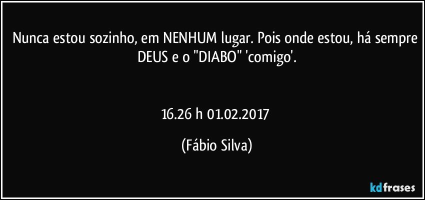 Nunca estou sozinho, em NENHUM lugar. Pois onde estou, há sempre DEUS e o "DIABO"   'comigo'.


16.26 h 01.02.2017 (Fábio Silva)