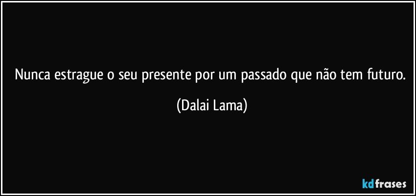 Nunca estrague o seu presente por um passado que não tem futuro. (Dalai Lama)