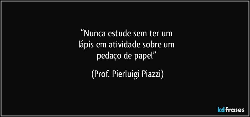 “Nunca estude sem ter um 
lápis em atividade sobre um 
pedaço de papel” (Prof. Pierluigi Piazzi)