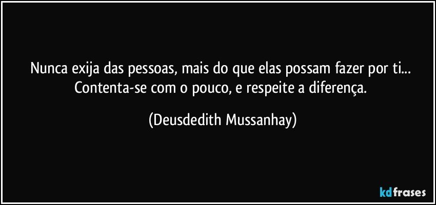 Nunca exija das pessoas, mais do que elas possam fazer por ti... Contenta-se com o pouco, e respeite a diferença. (Deusdedith Mussanhay)