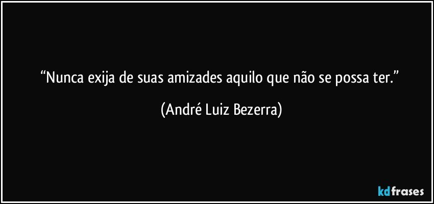 “Nunca exija de suas amizades aquilo que não se possa ter.” (André Luiz Bezerra)