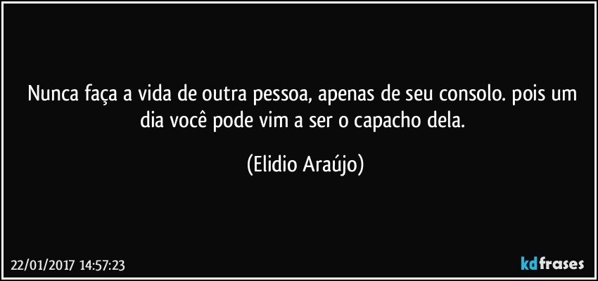 Nunca faça a vida de outra pessoa, apenas de seu consolo. pois um dia você pode vim a ser o capacho dela. (Elidio Araújo)