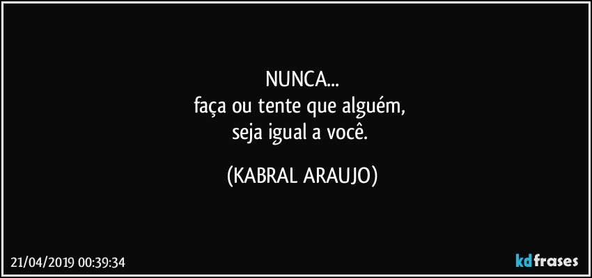 NUNCA...
faça ou tente que alguém, 
seja igual a você. (KABRAL ARAUJO)