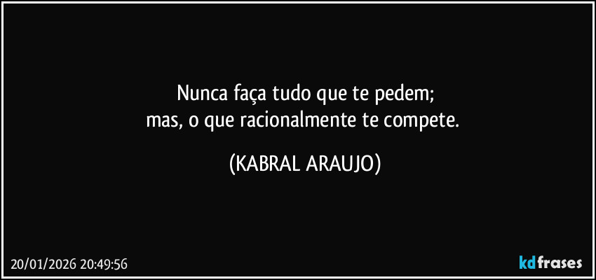 Nunca faça tudo que te pedem;
mas, o que racionalmente te compete. (KABRAL ARAUJO)