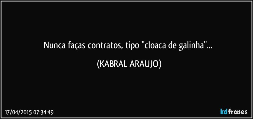 Nunca faças contratos, tipo "cloaca de galinha"... (KABRAL ARAUJO)