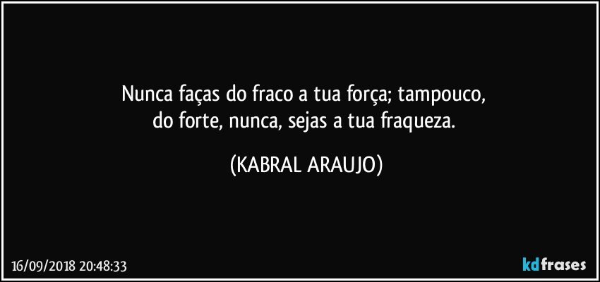 Nunca faças do fraco a tua força; tampouco, 
do forte, nunca, sejas a tua fraqueza. (KABRAL ARAUJO)