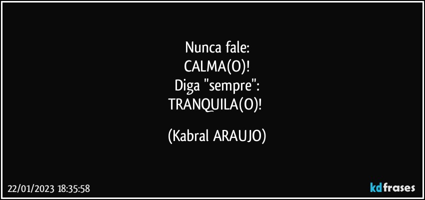 Nunca fale:
CALMA(O)!
Diga "sempre":
TRANQUILA(O)! (KABRAL ARAUJO)