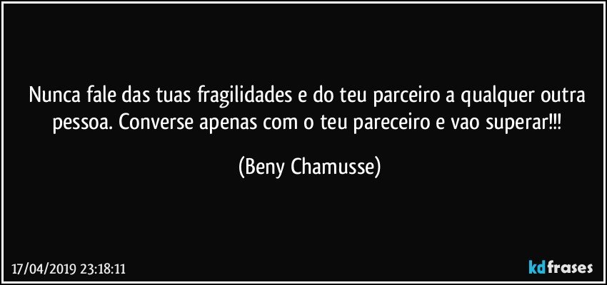 Nunca fale das tuas fragilidades e do teu parceiro a qualquer outra pessoa. Converse apenas com o teu pareceiro e vao superar!!! (Beny Chamusse)