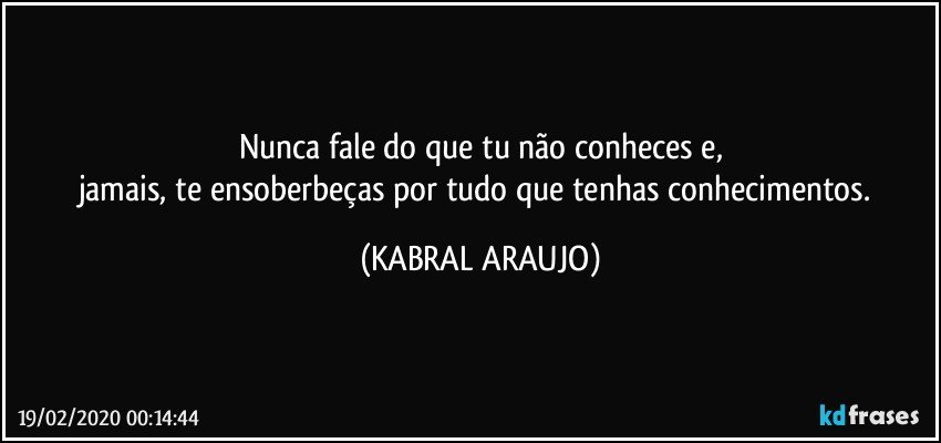 Nunca fale do que tu não conheces e,
jamais, te ensoberbeças por tudo que tenhas conhecimentos. (KABRAL ARAUJO)