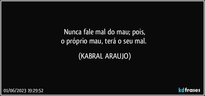 Nunca fale mal do mau; pois,
o próprio mau, terá o seu mal. (KABRAL ARAUJO)