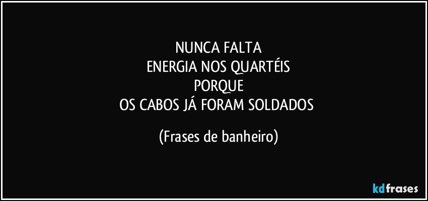 NUNCA FALTA
ENERGIA NOS QUARTÉIS
PORQUE
OS CABOS JÁ FORAM SOLDADOS (Frases de banheiro)